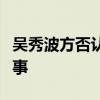 吳秀波方否認復出吳秀波外遇出軌門是怎么回事
