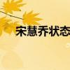 宋慧喬狀態 宋慧喬現在什么樣狀態如何