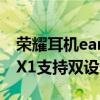 榮耀耳機earbudsx1怎么連接 榮耀EarbudsX1支持雙設備連接嗎 