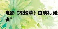 電影《梭梭草》首映禮 娃爾致敬“沙漠守護者”
