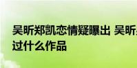 吳昕鄭凱戀情疑曝出 吳昕男友是誰兩人合作過什么作品