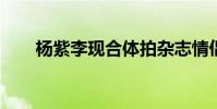 楊紫李現合體拍雜志情侶造型超甜蜜