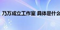 乃萬成立工作室 具體是什么情況她說了什么