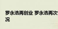 羅永浩再創業 羅永浩再次創業了什么什么情況