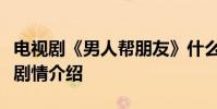 電視劇《男人幫朋友》什么時候播、演員表及劇情介紹