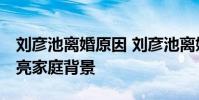 劉彥池離婚原因 劉彥池離婚老公施亮照片 施亮家庭背景