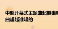 中超開幕式主題曲超越誰唱的 中超聯賽主題曲超越誰唱的