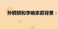 孫驍驍和李響家庭背景:兩人戀愛回顧