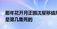 那年花開月正圓沈星移結局怎么死的 沈星移是第幾集死的