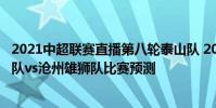 2021中超聯賽直播第八輪泰山隊 2021中超第14輪山東泰山隊vs滄州雄獅隊比賽預測