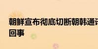 朝鮮宣布徹底切斷朝韓通訊聯絡線 具體怎么回事
