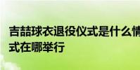吉喆球衣退役儀式是什么情況吉喆球衣退役儀式在哪舉行