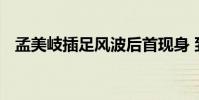 孟美岐插足風波后首現身 到底是怎么回事