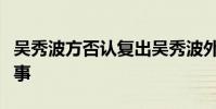 吳秀波方否認復出吳秀波外遇出軌門是怎么回事