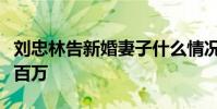 劉忠林告新婚妻子什么情況要求歸還結婚賠償百萬