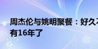 周杰倫與姚明聚餐:好久不見 MV合作已經有16年了