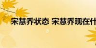 宋慧喬狀態 宋慧喬現在什么樣狀態如何