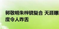 郭敬明朱梓驍復合 天涯曝料兩人緋聞勁爆程度令人咋舌