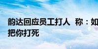 韻達回應員工打人 稱:如果不是有法律,能把你打死
