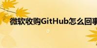 微軟收購GitHub怎么回事具體什么情況