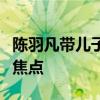 陳羽凡帶兒子出游什么情況身旁白衣女子卻成焦點