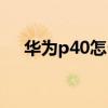華為p40怎么樣拍美食 華為p40怎么樣 