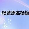楊紫原名楊旎奧 楊紫為什么改名小名叫什么