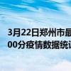 3月22日鄭州市最新疫情消息通報-鄭州市截至3月22日18時00分疫情數據統計情況