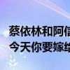 蔡依林和阿信跳舞什么情況蔡依林和阿信合唱今天你要嫁給我