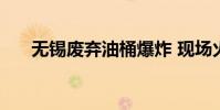 無錫廢棄油桶爆炸 現場火光連天 詳情