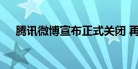 騰訊微博宣布正式關閉 再見了騰訊微博