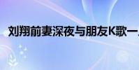 劉翔前妻深夜與朋友K歌一人坐在街頭發呆