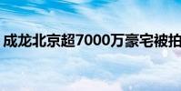 成龍北京超7000萬豪宅被拍賣 具體怎么回事