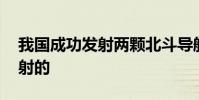 我國成功發射兩顆北斗導航衛星 什么時候發射的