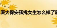 廈大保安騷擾女生怎么樣了廈門大學回應了嗎