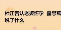 杜江否認老婆懷孕 霍思燕疑似懷孕杜江否認說了什么