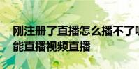 剛注冊了直播怎么播不了呢 一直播為什么不能直播視頻直播