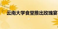 云南大學食堂推出玫瑰宴 都有什么美食
