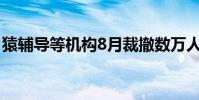 猿輔導等機構8月裁撤數萬人 到底怎么一回事