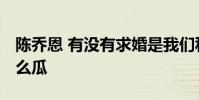 陳喬恩 有沒有求婚是我們私人的事 這是個什么瓜