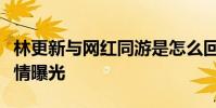 林更新與網紅同游是怎么回事林更新疑似新戀情曝光
