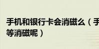 手機和銀行卡會消磁么(手機會不會使銀行卡等消磁呢)