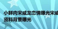小鮮肉宋威龍戀情曝光宋威龍是誰宋威龍個人資料背景曝光