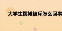 大學生擺攤被斥怎么回事稱丟人不體面