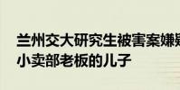 蘭州交大研究生被害案嫌疑人有前科 是校內小賣部老板的兒子
