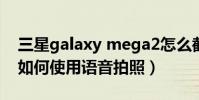 三星galaxy mega2怎么截屏(三星Mega2如何使用語音拍照)