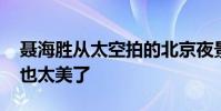 聶海勝從太空拍的北京夜景 第一視角看地球也太美了
