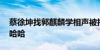 蔡徐坤找郭麒麟學相聲被拒絕 這兩人太皮了哈哈