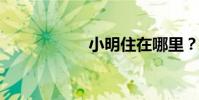 小明住在哪里?填空