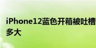 iPhone12藍色開箱被吐槽 圖片與實物差距有多大